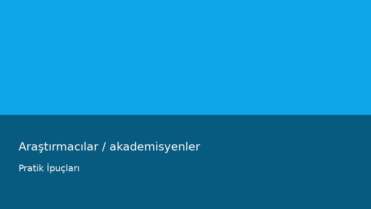 Araştırmacılar / akademisyenler - Pratik İpuçları