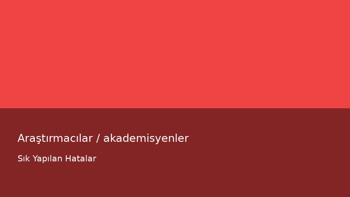 Araştırmacılar / akademisyenler - Sık Yapılan Hatalar