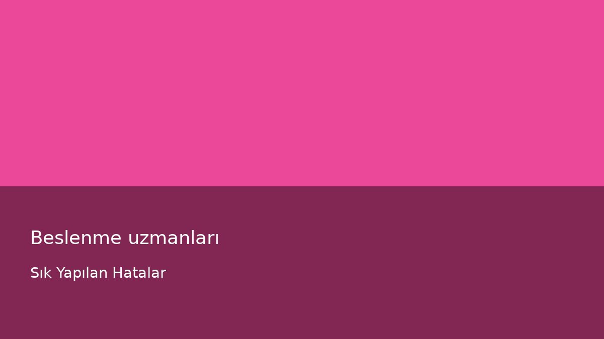 Beslenme uzmanları - Sık Yapılan Hatalar