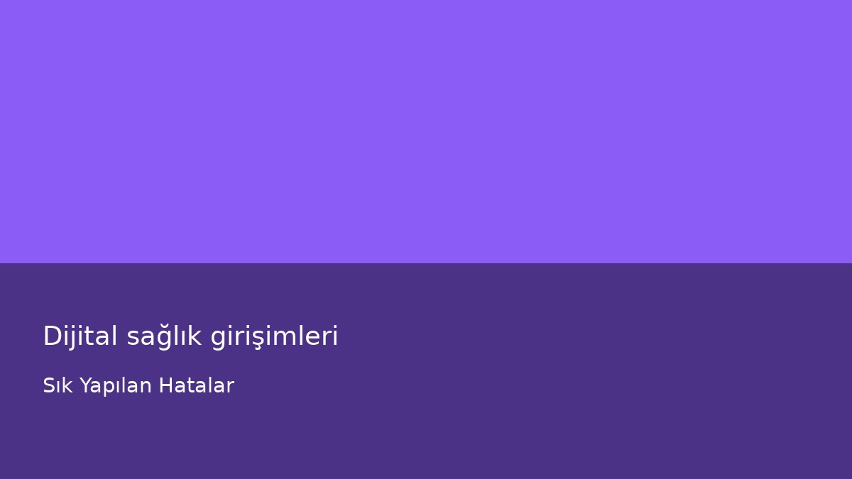 Dijital sağlık girişimleri - Sık Yapılan Hatalar