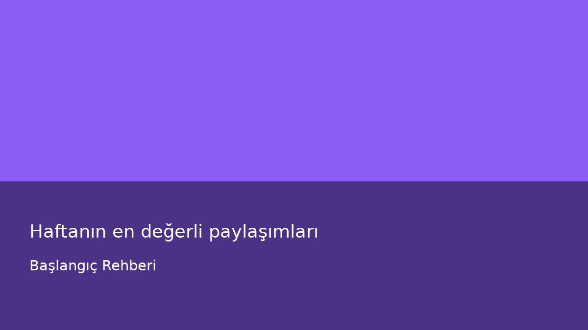 Haftanın en değerli paylaşımları - Başlangıç Rehberi