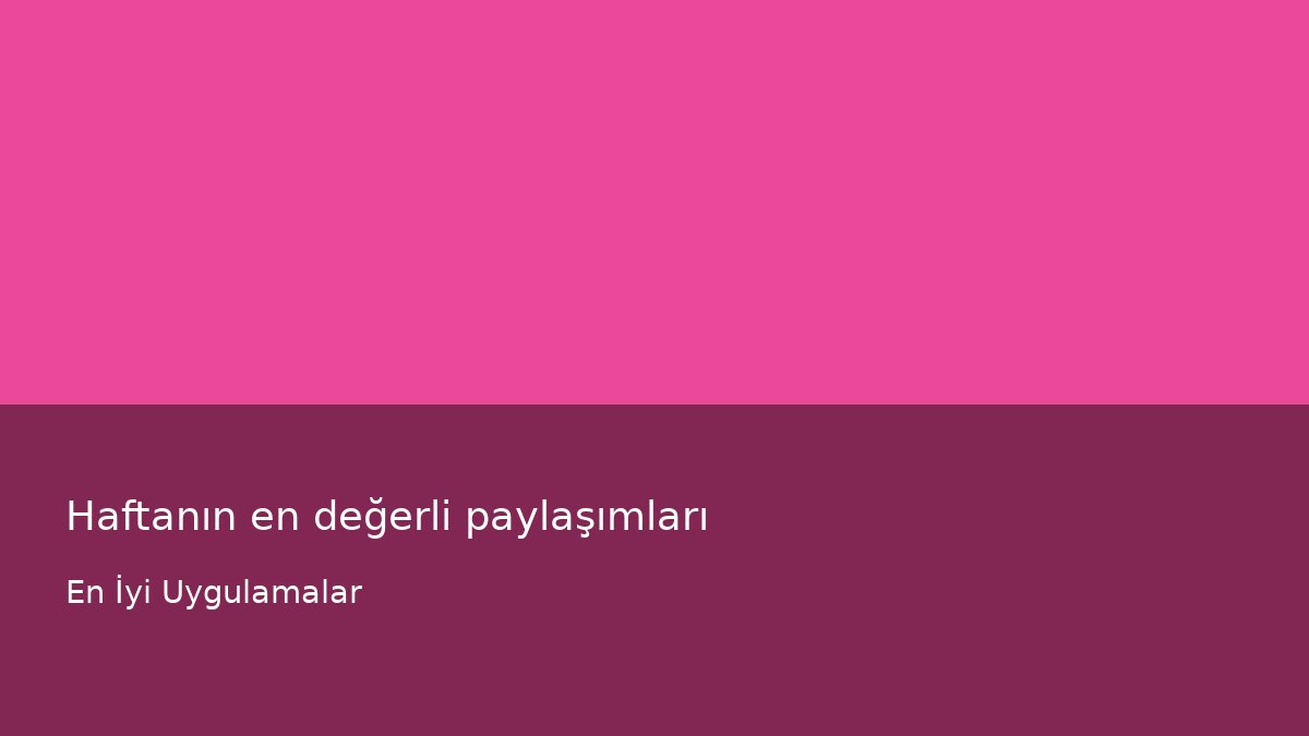 Haftanın en değerli paylaşımları - En İyi Uygulamalar