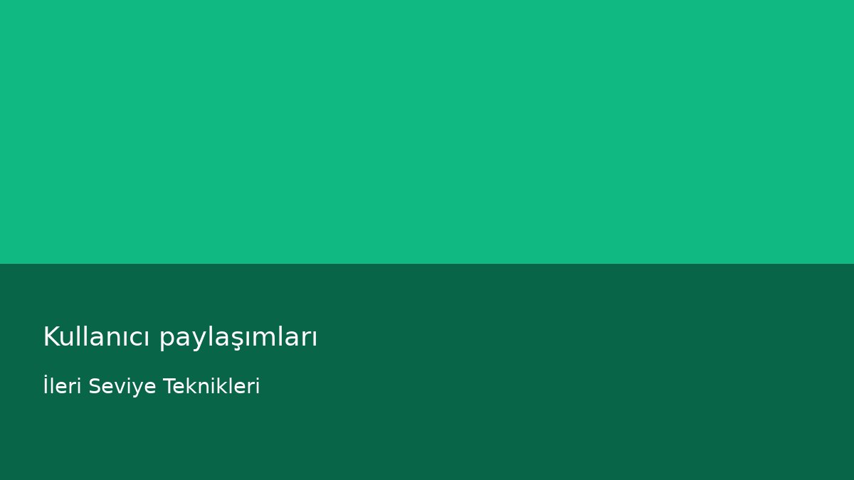 Kullanıcı paylaşımları - İleri Seviye Teknikleri
