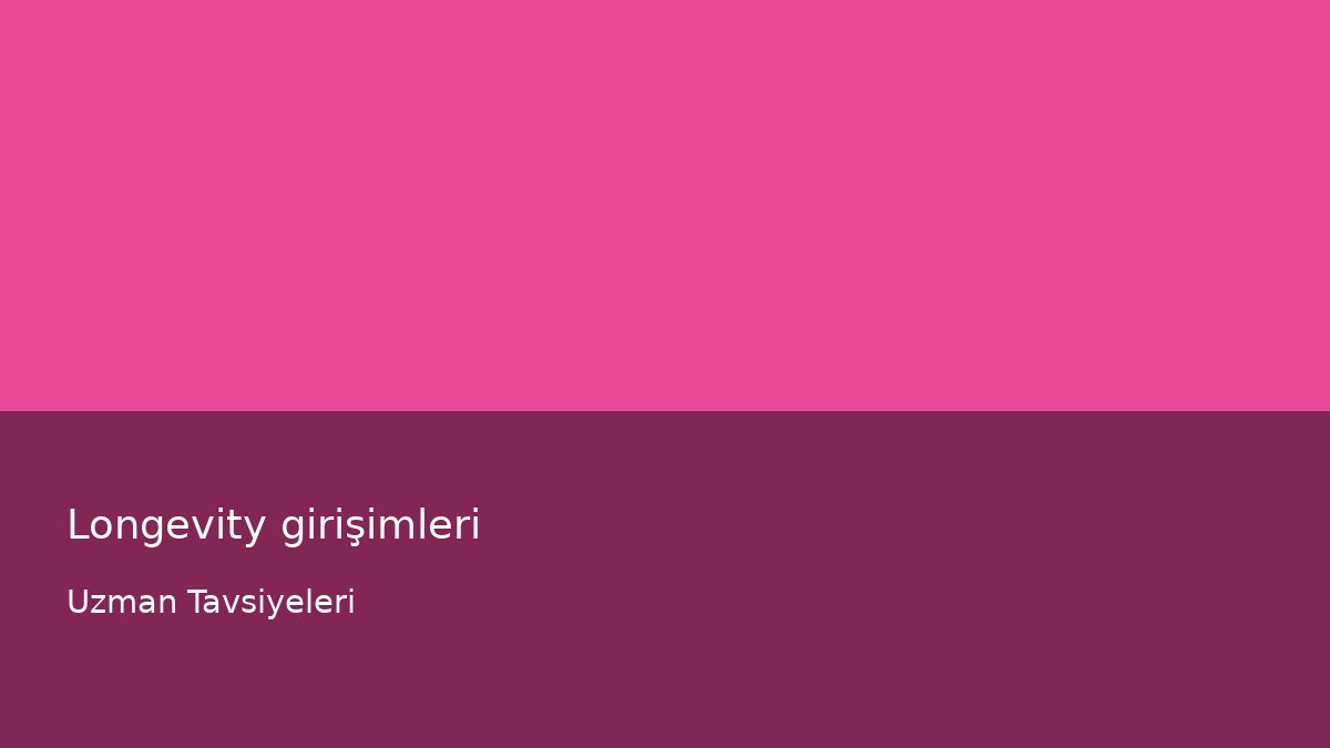 Longevity girişimleri - Uzman Tavsiyeleri