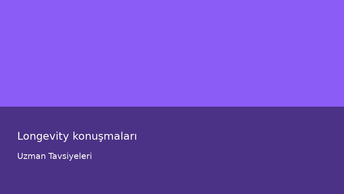 Longevity konuşmaları - Uzman Tavsiyeleri