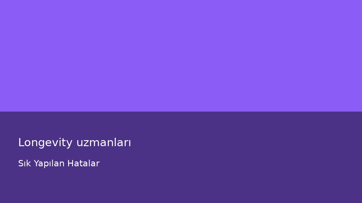 Longevity uzmanları - Sık Yapılan Hatalar