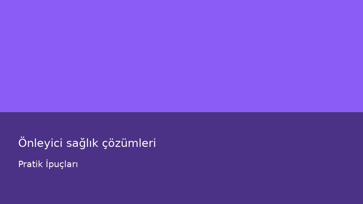 Önleyici sağlık çözümleri - Pratik İpuçları