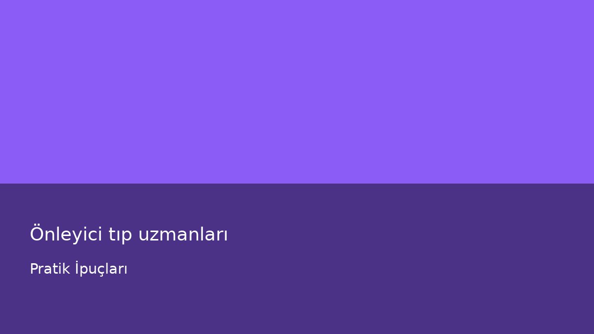 Önleyici tıp uzmanları - Pratik İpuçları