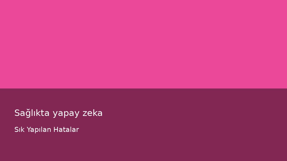 Sağlıkta yapay zeka - Sık Yapılan Hatalar