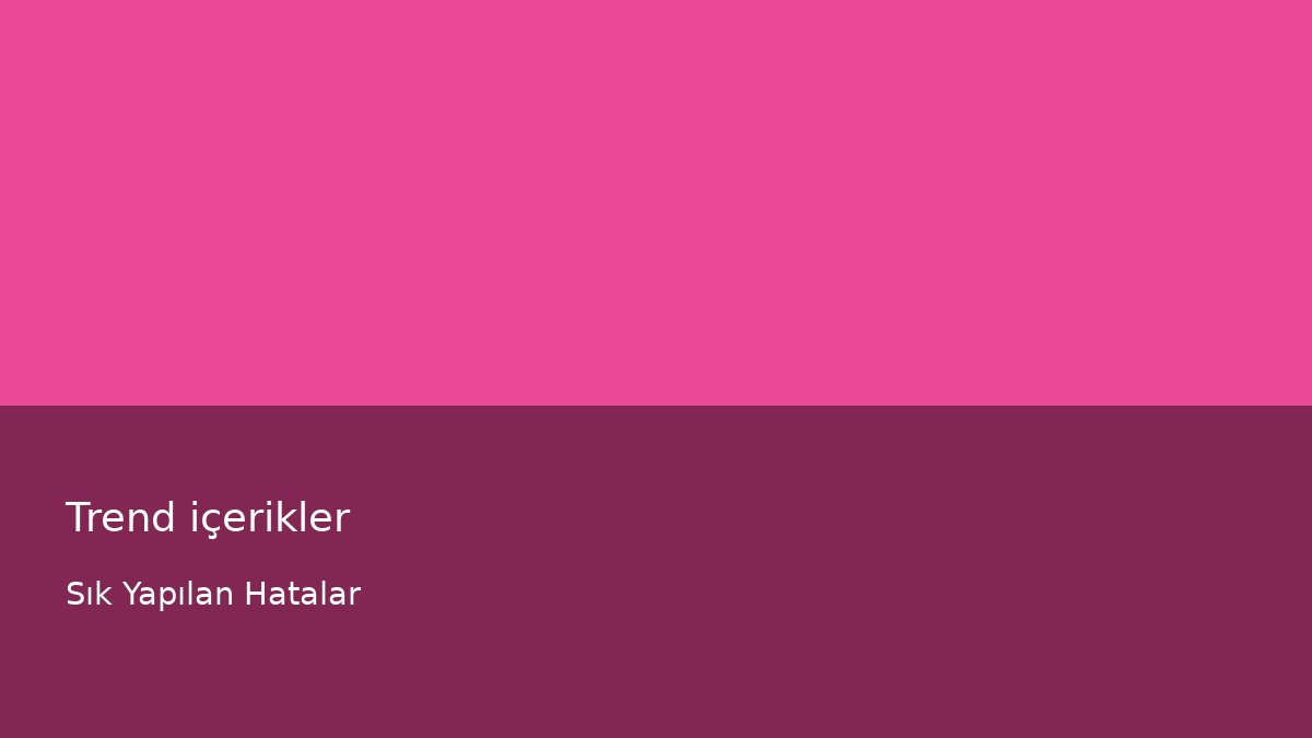 Trend içerikler - Sık Yapılan Hatalar